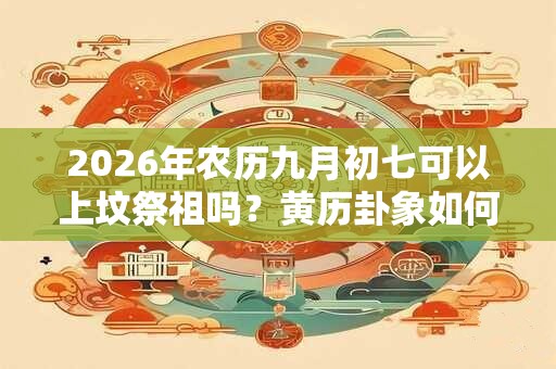 2026年农历九月初七可以上坟祭祖吗?黄历卦象如何? 2026年农历九月初七可以上坟祭祖吗?黄历卦象如何?