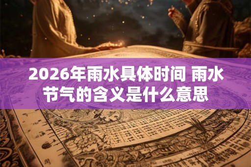 2026年雨水具体时间 雨水节气的含义是什么意思