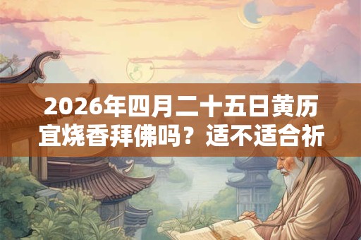 2026年四月二十五日黄历宜烧香拜佛吗?适不适合祈福? 2026年四月二十五日黄历宜烧香拜佛吗?适不适合祈福?