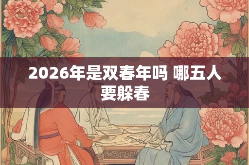 2026年是双春年吗 哪五人要躲春