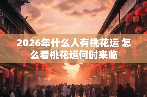 2026年什么人有桃花运 怎么看桃花运何时来临