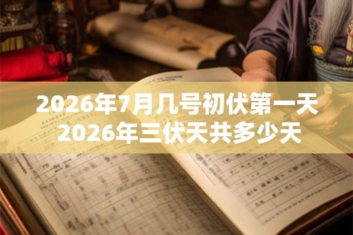 2026年7月几号初伏第一天 2026年三伏天共多少天