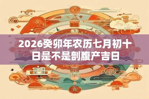2026癸卯年农历七月初十日是不是剖腹产吉日