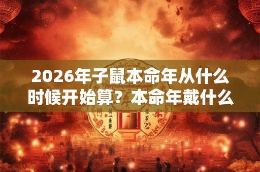 2026年子鼠本命年从什么时候开始算?本命年戴什么专运? 2026年子鼠本命年从什么时候开始算?本命年戴什么专运?