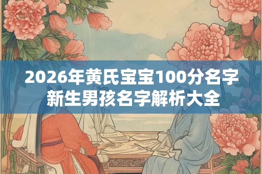 2026年黄氏宝宝100分名字 新生男孩名字解析大全