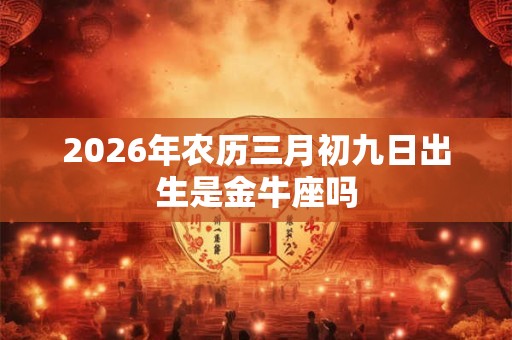 2026年农历三月初九日出生是金牛座吗