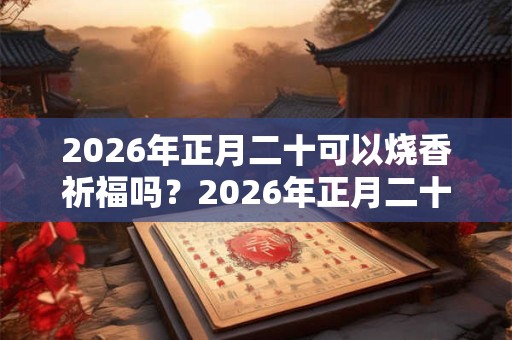 2026年正月二十可以烧香祈福吗？2026年正月二十卦象好吗？