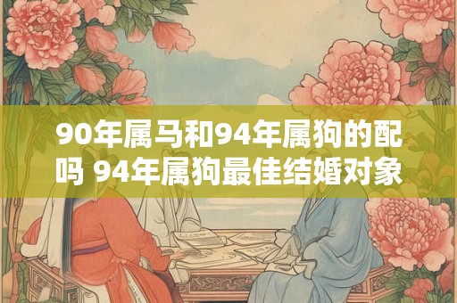 90年属马和94年属狗的配吗 94年属狗最佳结婚对象
