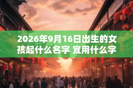 2026年9月16日出生的女孩起什么名字 宜用什么字