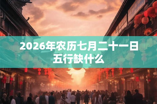 2026年农历七月二十一日五行缺什么