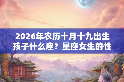 2026年农历十月十九出生孩子什么座？星座女生的性格特点？