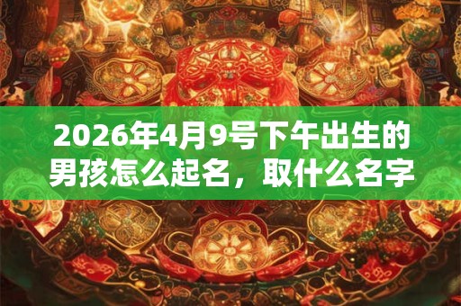 2026年4月9号下午出生的男孩怎么起名，取什么名字吉祥？