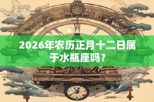 2026年农历正月十二日属于水瓶座吗？