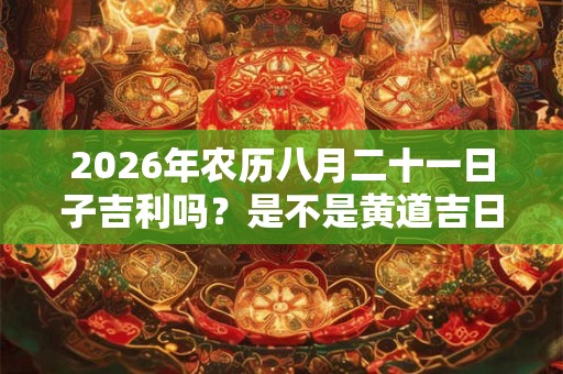 2026年农历八月二十一日子吉利吗？是不是黄道吉日？