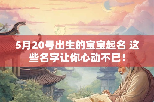 5月20号出生的宝宝起名 这些名字让你心动不已! 5月20号出生的宝宝起名 这些名字让你心动不已!