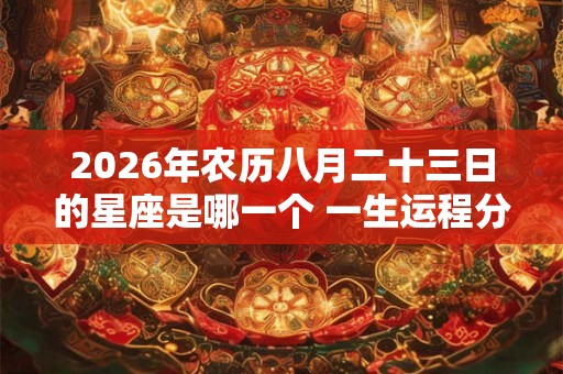 2026年农历八月二十三日的星座是哪一个 一生运程分析