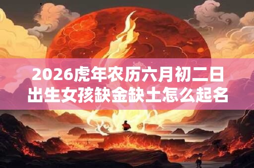 2026虎年农历六月初二日出生女孩缺金缺土怎么起名？