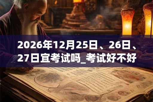2026年12月25日、26日、27日宜考试吗_考试好不好