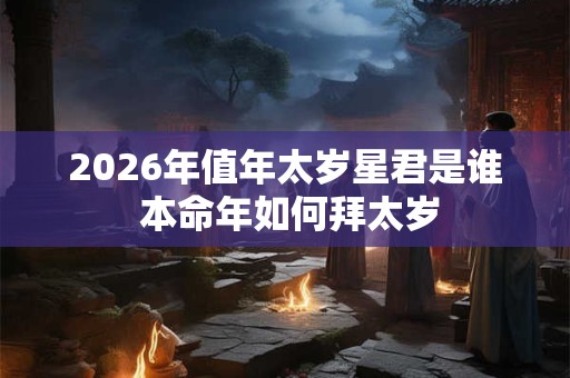 2026年值年太岁星君是谁 本命年如何拜太岁