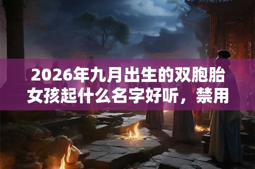 2026年九月出生的双胞胎女孩起什么名字好听,禁用什么字 2026年九月出生的双胞胎女孩起什么名字好听,禁用什么字