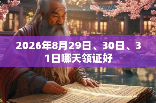 2026年8月29日、30日、31日哪天领证好 2026年8月29日、30日、31日哪天领证好