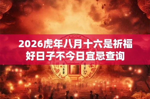 2026虎年八月十六是祈福好日子不今日宜忌查询