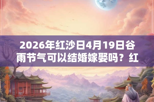 2026年红沙日4月19日谷雨节气可以结婚嫁娶吗？红沙日结婚禁忌！