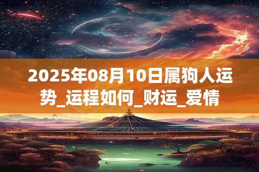 2025年08月10日属狗人运势_运程如何_财运_爱情 2025年08月10日属狗人运势_运程如何_财运_爱情