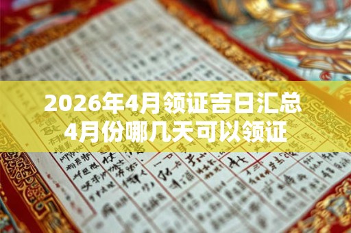 2026年4月领证吉日汇总 4月份哪几天可以领证 2026年4月领证吉日汇总 4月份哪几天可以领证