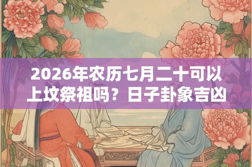 2026年农历七月二十可以上坟祭祖吗?日子卦象吉凶? 2026年农历七月二十可以上坟祭祖吗?日子卦象吉凶?