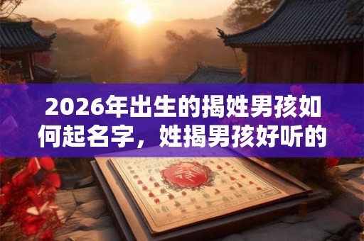 2026年出生的揭姓男孩如何起名字，姓揭男孩好听的名字