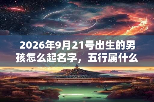 2026年9月21号出生的男孩怎么起名字，五行属什么