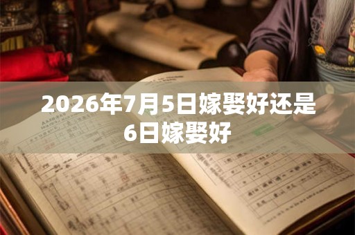 2026年7月5日嫁娶好还是6日嫁娶好 2026年7月5日嫁娶好还是6日嫁娶好