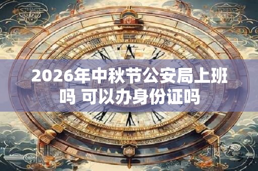 2026年中秋节公安局上班吗 可以办身份证吗 2026年中秋节公安局上班吗 可以办身份证吗