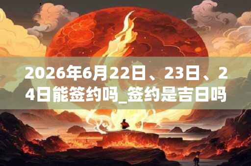 2026年6月22日、23日、24日能签约吗_签约是吉日吗