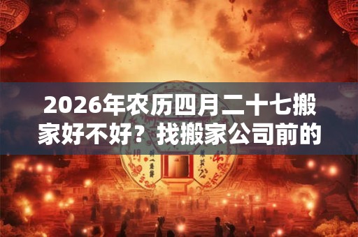 2026年农历四月二十七搬家好不好？找搬家公司前的准备工作