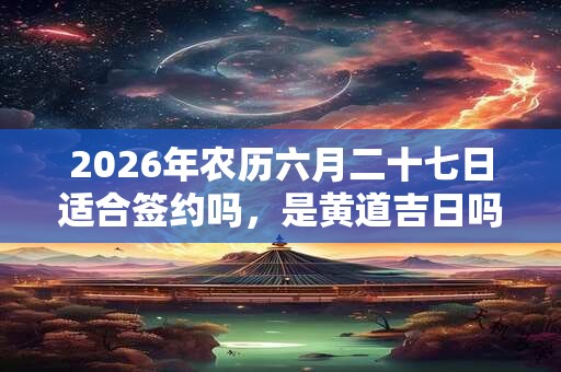 2026年农历六月二十七日适合签约吗，是黄道吉日吗？