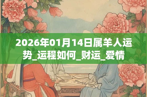 2026年01月14日属羊人运势_运程如何_财运_爱情 2026年01月14日属羊人运势_运程如何_财运_爱情