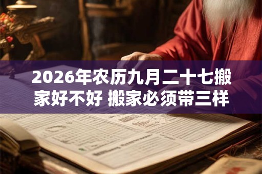 2026年农历九月二十七搬家好不好 搬家必须带三样东西