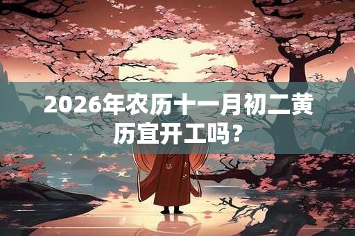 2026年农历十一月初二黄历宜开工吗? 2026年农历十一月初二黄历宜开工吗?