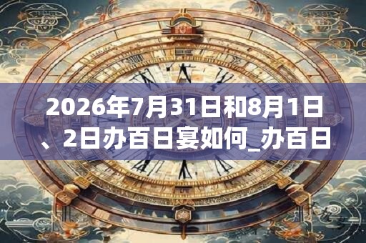 2026年7月31日和8月1日、2日办百日宴如何_办百日宴是吉日吗