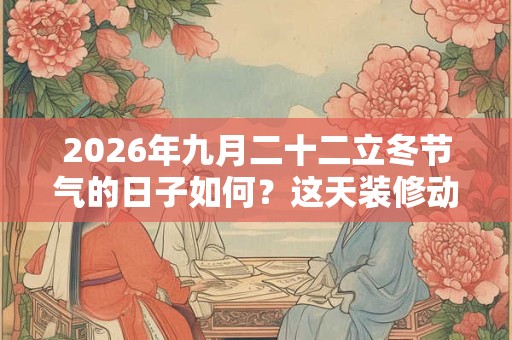 2026年九月二十二立冬节气的日子如何？这天装修动土好吗？
