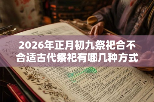 2026年正月初九祭祀合不合适古代祭祀有哪几种方式？
