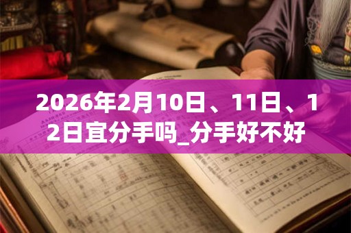 2026年2月10日、11日、12日宜分手吗_分手好不好 2026年2月10日、11日、12日宜分手吗_分手好不好