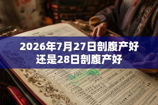 2026年7月27日剖腹产好还是28日剖腹产好 2026年7月27日剖腹产好还是28日剖腹产好