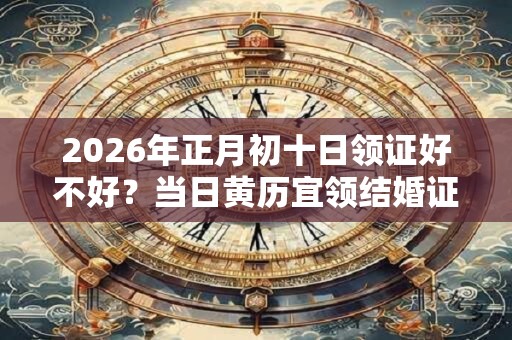 2026年正月初十日领证好不好?当日黄历宜领结婚证吗 2026年正月初十日领证好不好?当日黄历宜领结婚证吗