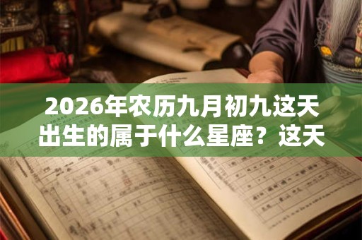 2026年农历九月初九这天出生的属于什么星座?这天是什么节日? 2026年农历九月初九这天出生的属于什么星座?这天是什么节日?