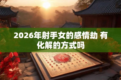 2026年射手女的感情劫 有化解的方式吗