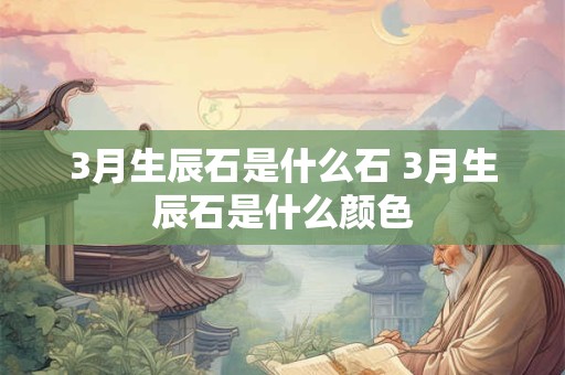 3月生辰石是什么石 3月生辰石是什么颜色 3月生辰石是什么石 3月生辰石是什么颜色