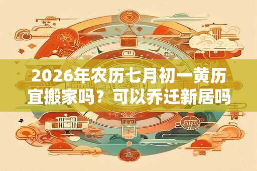2026年农历七月初一黄历宜搬家吗？可以乔迁新居吗？